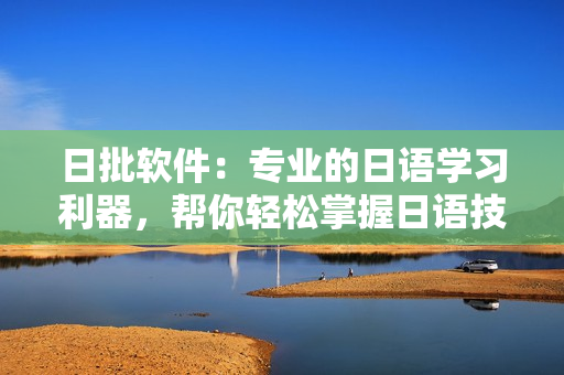 日批軟件：專業(yè)的日語學(xué)習(xí)利器，幫你輕松掌握日語技能