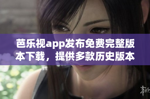 芭樂視app發(fā)布免費完整版本下載，提供多款歷史版本供用戶選擇