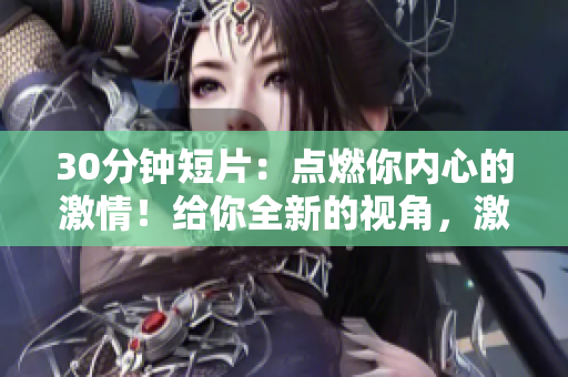 30分鐘短片：點(diǎn)燃你內(nèi)心的激情！給你全新的視角，激發(fā)無限可能，振奮精神，超越自我。