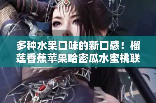 多種水果口味的新口感！榴蓮香蕉蘋果哈密瓜水蜜桃聯(lián)手呈現(xiàn)