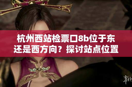 杭州西站檢票口8b位于東還是西方向？探討站點位置及乘客引導(dǎo)策略