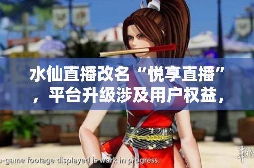 水仙直播改名“悅享直播”，平臺升級涉及用戶權(quán)益，引發(fā)討論