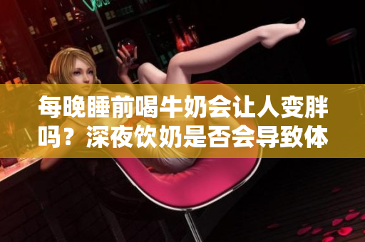 每晚睡前喝牛奶會讓人變胖嗎？深夜飲奶是否會導(dǎo)致體重增加？