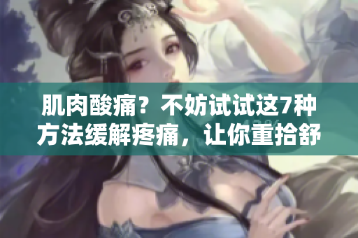 肌肉酸痛？不妨試試這7種方法緩解疼痛，讓你重拾舒適與活力