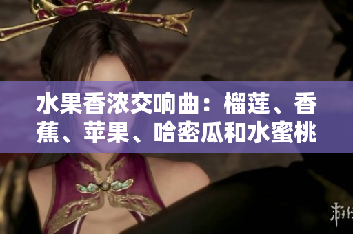 水果香濃交響曲：榴蓮、香蕉、蘋果、哈密瓜和水蜜桃的美味組合