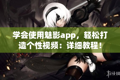 學(xué)會(huì)使用魅影app，輕松打造個(gè)性視頻：詳細(xì)教程！