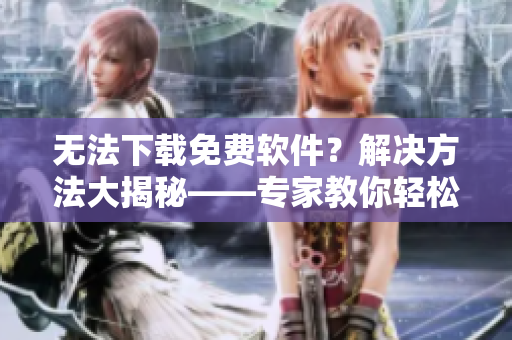 無(wú)法下載免費(fèi)軟件？解決方法大揭秘——專(zhuān)家教你輕松邁過(guò)障礙