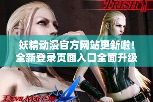 妖精動(dòng)漫官方網(wǎng)站更新啦！全新登錄頁(yè)面入口全面升級(jí)，為動(dòng)漫愛(ài)好者帶來(lái)更優(yōu)質(zhì)的瀏覽體驗(yàn)！