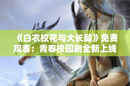 《白衣?；ㄅc大長腿》免費觀看：青春校園劇全新上線
