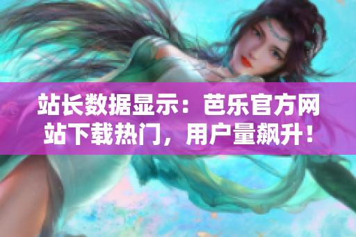 站長(zhǎng)數(shù)據(jù)顯示：芭樂(lè)官方網(wǎng)站下載熱門(mén)，用戶(hù)量飆升！