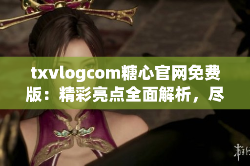 txvlogcom糖心官網(wǎng)免費(fèi)版：精彩亮點(diǎn)全面解析，盡在這里!