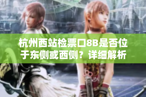 杭州西站檢票口8B是否位于東側(cè)或西側(cè)？詳細(xì)解析