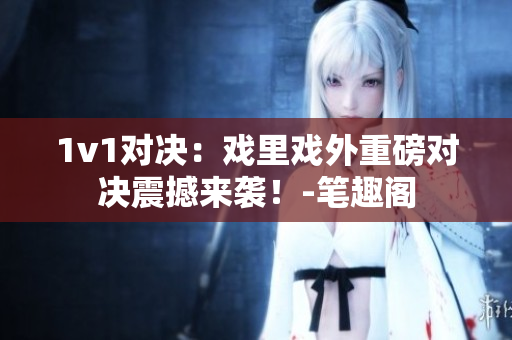 1v1對決：戲里戲外重磅對決震撼來襲！-筆趣閣