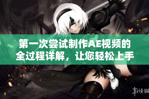 第一次嘗試制作AE視頻的全過程詳解，讓您輕松上手制作精彩視頻