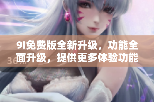 9I免費(fèi)版全新升級(jí)，功能全面升級(jí)，提供更多體驗(yàn)功能