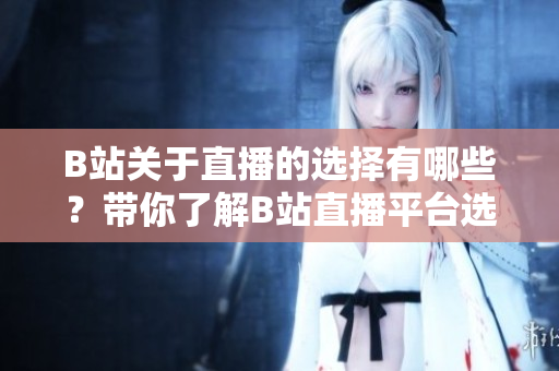 B站關(guān)于直播的選擇有哪些？帶你了解B站直播平臺(tái)選擇指南