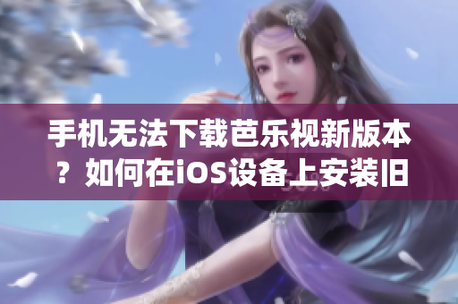 手機(jī)無法下載芭樂視新版本？如何在iOS設(shè)備上安裝舊版本芭樂視app？