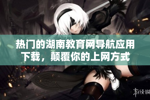 熱門(mén)的湖南教育網(wǎng)導(dǎo)航應(yīng)用下載，顛覆你的上網(wǎng)方式