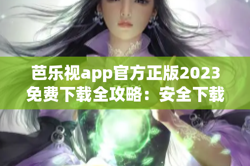 芭樂(lè)視app官方正版2023免費(fèi)下載全攻略：安全下載、功能介紹一網(wǎng)打盡