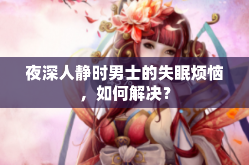 夜深人靜時(shí)男士的失眠煩惱，如何解決？
