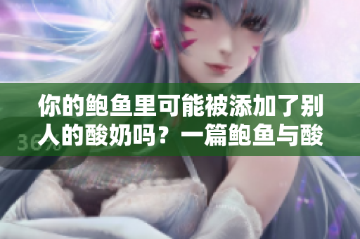 你的鮑魚里可能被添加了別人的酸奶嗎？一篇鮑魚與酸奶相關(guān)的深度調(diào)查