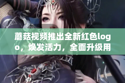 蘑菇視頻推出全新紅色logo，煥發(fā)活力，全面升級(jí)用戶體驗(yàn)