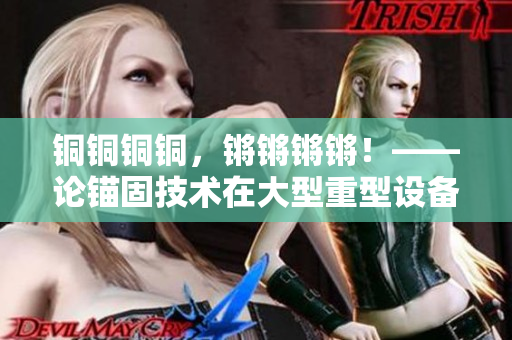 銅銅銅銅，鏘鏘鏘鏘！——論錨固技術(shù)在大型重型設(shè)備中的應(yīng)用
