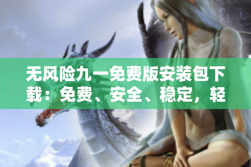 無(wú)風(fēng)險(xiǎn)九一免費(fèi)版安裝包下載：免費(fèi)、安全、穩(wěn)定，輕松暢享高品質(zhì)使用體驗(yàn)
