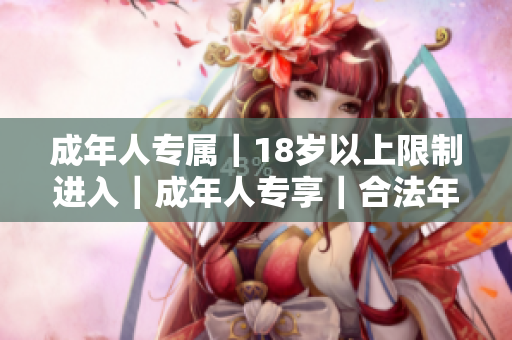 成年人專(zhuān)屬｜18歲以上限制進(jìn)入｜成年人專(zhuān)享｜合法年齡入場(chǎng)