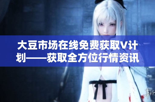 大豆市場(chǎng)在線免費(fèi)獲取V計(jì)劃――獲取全方位行情資訊
