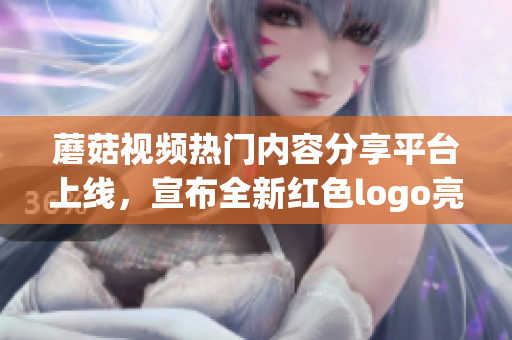 蘑菇視頻熱門內(nèi)容分享平臺上線，宣布全新紅色logo亮相