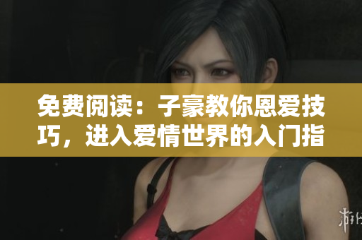 免費(fèi)閱讀：子豪教你恩愛(ài)技巧，進(jìn)入愛(ài)情世界的入門(mén)指南