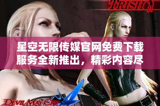 星空無(wú)限傳媒官網(wǎng)免費(fèi)下載服務(wù)全新推出，精彩內(nèi)容盡情暢享