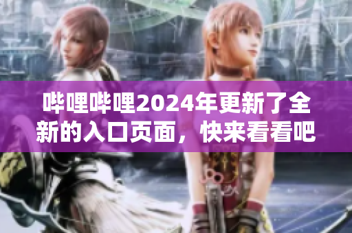 嗶哩嗶哩2024年更新了全新的入口頁(yè)面，快來看看吧