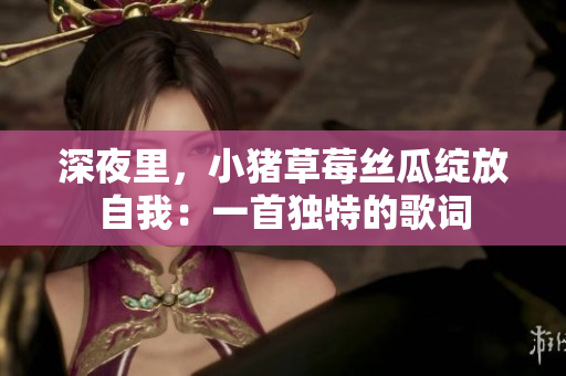深夜里，小豬草莓絲瓜綻放自我：一首獨(dú)特的歌詞