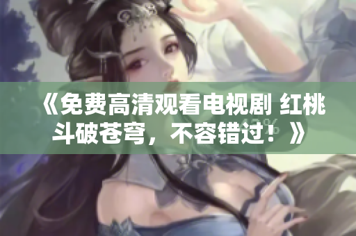 《免費(fèi)高清觀看電視劇 紅桃斗破蒼穹，不容錯過！》