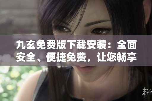 九玄免費(fèi)版下載安裝：全面安全、便捷免費(fèi)，讓您暢享樂趣