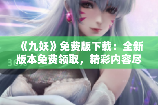 《九妖》免費(fèi)版下載：全新版本免費(fèi)領(lǐng)取，精彩內(nèi)容盡情暢享