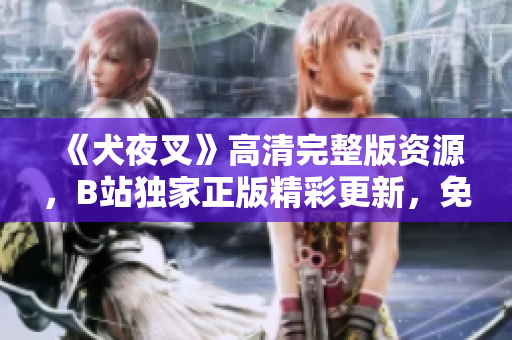《犬夜叉》高清完整版資源，B站獨家正版精彩更新，免費觀看全集在線追！