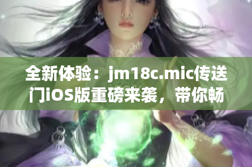全新體驗(yàn)：jm18c.mic傳送門(mén)iOS版重磅來(lái)襲，帶你暢游無(wú)限可能