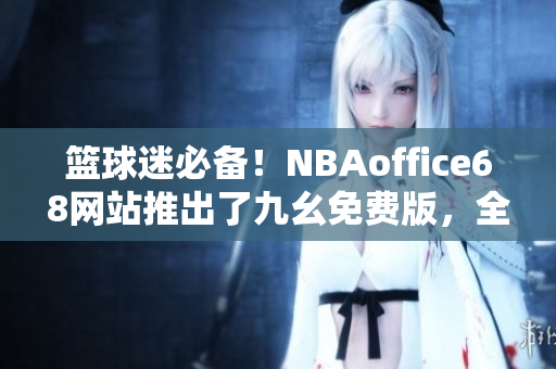 籃球迷必備！NBAoffice68網(wǎng)站推出了九幺免費(fèi)版，全新體驗(yàn)等你來！