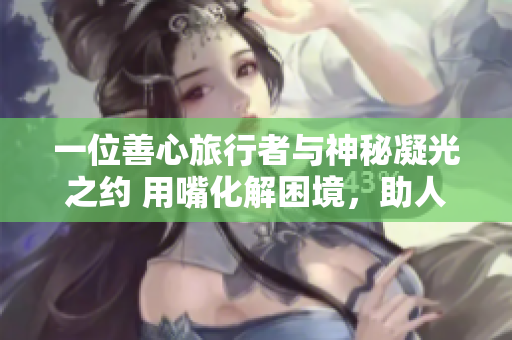 一位善心旅行者與神秘凝光之約 用嘴化解困境，助人踏上新旅程