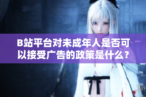 B站平臺對未成年人是否可以接受廣告的政策是什么？
