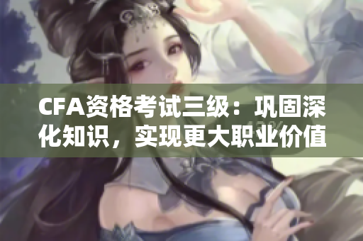 CFA資格考試三級：鞏固深化知識，實(shí)現(xiàn)更大職業(yè)價值