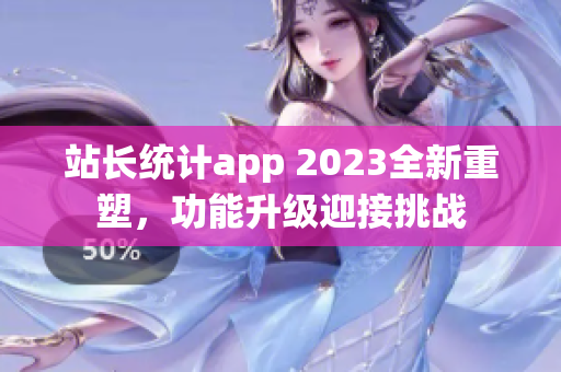 站長(zhǎng)統(tǒng)計(jì)app 2023全新重塑，功能升級(jí)迎接挑戰(zhàn)