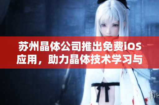 蘇州晶體公司推出免費iOS應用，助力晶體技術學習與應用。