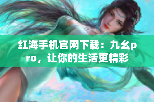 紅海手機(jī)官網(wǎng)下載：九幺pro，讓你的生活更精彩