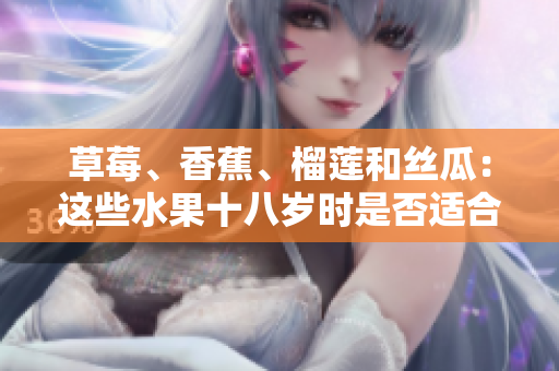 草莓、香蕉、榴蓮和絲瓜：這些水果十八歲時是否適合食用？