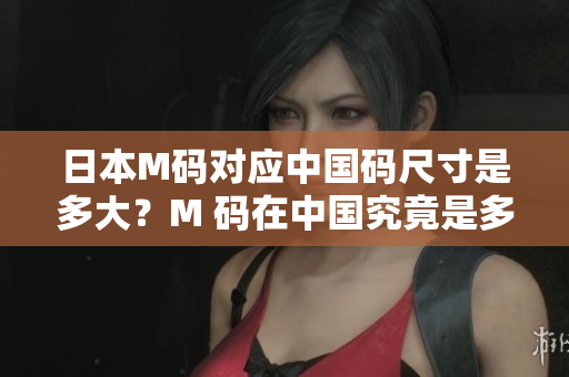 日本M碼對(duì)應(yīng)中國碼尺寸是多大？M 碼在中國究竟是多少碼？詳細(xì)解讀！