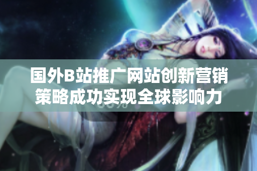 國(guó)外B站推廣網(wǎng)站創(chuàng)新?tīng)I(yíng)銷(xiāo)策略成功實(shí)現(xiàn)全球影響力